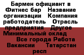 Бармен-официант в Фитнес-бар › Название организации ­ Компания-работодатель › Отрасль предприятия ­ Другое › Минимальный оклад ­ 15 000 - Все города Работа » Вакансии   . Татарстан респ.